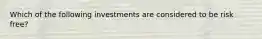 Which of the following investments are considered to be risk free?