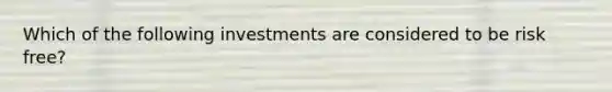 Which of the following investments are considered to be risk free?