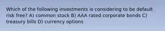 Which of the following investments is considering to be default risk free? A) common stock B) AAA rated corporate bonds C) treasury bills D) currency options