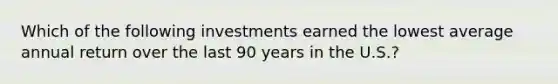 Which of the following investments earned the lowest average annual return over the last 90 years in the U.S.?