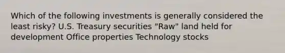 Which of the following investments is generally considered the least risky? U.S. Treasury securities "Raw" land held for development Office properties Technology stocks