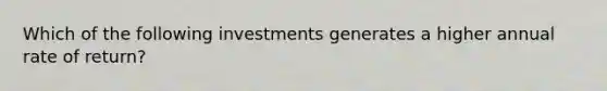 Which of the following investments generates a higher annual rate of return?