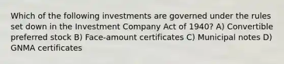 Which of the following investments are governed under the rules set down in the Investment Company Act of 1940? A) Convertible preferred stock B) Face-amount certificates C) Municipal notes D) GNMA certificates