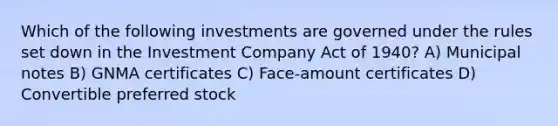 Which of the following investments are governed under the rules set down in the Investment Company Act of 1940? A) Municipal notes B) GNMA certificates C) Face-amount certificates D) Convertible preferred stock