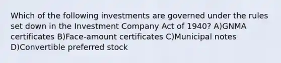 Which of the following investments are governed under the rules set down in the Investment Company Act of 1940? A)GNMA certificates B)Face-amount certificates C)Municipal notes D)Convertible preferred stock