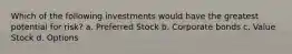 Which of the following investments would have the greatest potential for risk? a. Preferred Stock b. Corporate bonds c. Value Stock d. Options