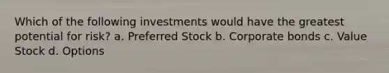 Which of the following investments would have the greatest potential for risk? a. Preferred Stock b. Corporate bonds c. Value Stock d. Options