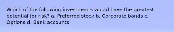 Which of the following investments would have the greatest potential for risk? a. Preferred stock b. Corporate bonds c. Options d. Bank accounts