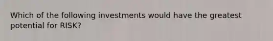 Which of the following investments would have the greatest potential for RISK?