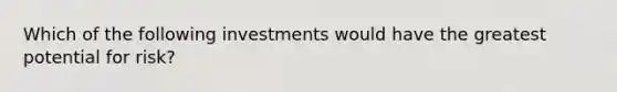 Which of the following investments would have the greatest potential for risk?