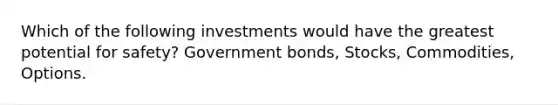 Which of the following investments would have the greatest potential for safety? Government bonds, Stocks, Commodities, Options.