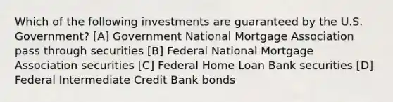 Which of the following investments are guaranteed by the U.S. Government? [A] Government National Mortgage Association pass through securities [B] Federal National Mortgage Association securities [C] Federal Home Loan Bank securities [D] Federal Intermediate Credit Bank bonds