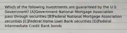 Which of the following investments are guaranteed by the U.S. Government? [A]Government National Mortgage Association pass through securities [B]Federal National Mortgage Association securities [C]Federal Home Loan Bank securities [D]Federal Intermediate Credit Bank bonds