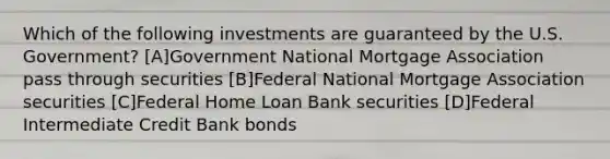 Which of the following investments are guaranteed by the U.S. Government? [A]Government National Mortgage Association pass through securities [B]Federal National Mortgage Association securities [C]Federal Home Loan Bank securities [D]Federal Intermediate Credit Bank bonds