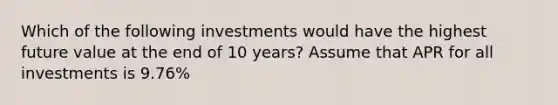 Which of the following investments would have the highest future value at the end of 10 years? Assume that APR for all investments is 9.76%