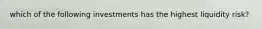 which of the following investments has the highest liquidity risk?