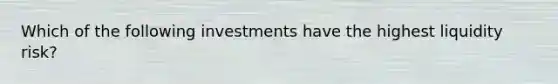 Which of the following investments have the highest liquidity risk?