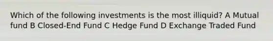 Which of the following investments is the most illiquid? A Mutual fund B Closed-End Fund C Hedge Fund D Exchange Traded Fund