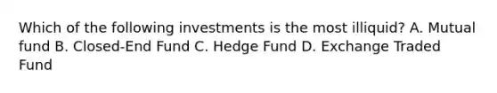 Which of the following investments is the most illiquid? A. Mutual fund B. Closed-End Fund C. Hedge Fund D. Exchange Traded Fund