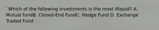 `Which of the following investments is the most illiquid? A. Mutual fundB. Closed-End FundC. Hedge Fund D. Exchange Traded Fund