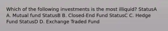 Which of the following investments is the most illiquid? StatusA A. Mutual fund StatusB B. Closed-End Fund StatusC C. Hedge Fund StatusD D. Exchange Traded Fund