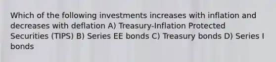 Which of the following investments increases with inflation and decreases with deflation A) Treasury-Inflation Protected Securities (TIPS) B) Series EE bonds C) Treasury bonds D) Series I bonds