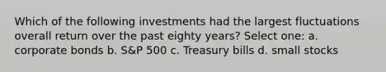 Which of the following investments had the largest fluctuations overall return over the past eighty years? Select one: a. corporate bonds b. S&P 500 c. Treasury bills d. small stocks