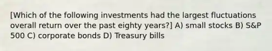 [Which of the following investments had the largest fluctuations overall return over the past eighty years?] A) small stocks B) S&P 500 C) corporate bonds D) Treasury bills