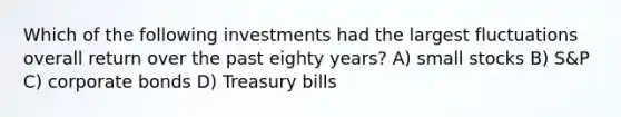 Which of the following investments had the largest fluctuations overall return over the past eighty years? A) small stocks B) S&P C) corporate bonds D) Treasury bills