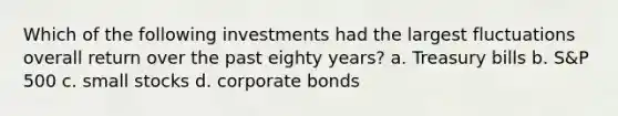 Which of the following investments had the largest fluctuations overall return over the past eighty years? a. Treasury bills b. S&P 500 c. small stocks d. corporate bonds