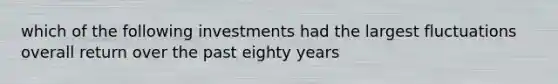 which of the following investments had the largest fluctuations overall return over the past eighty years