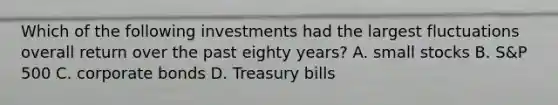 Which of the following investments had the largest fluctuations overall return over the past eighty years? A. small stocks B. S&P 500 C. corporate bonds D. Treasury bills