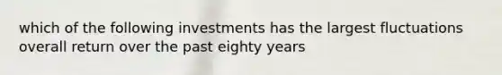 which of the following investments has the largest fluctuations overall return over the past eighty years