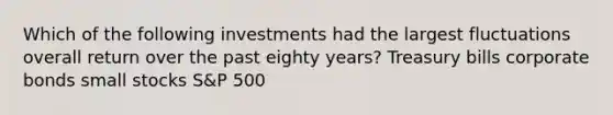 Which of the following investments had the largest fluctuations overall return over the past eighty years? Treasury bills corporate bonds small stocks S&P 500