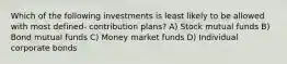 Which of the following investments is least likely to be allowed with most defined- contribution plans? A) Stock mutual funds B) Bond mutual funds C) Money market funds D) Individual corporate bonds