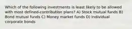 Which of the following investments is least likely to be allowed with most defined-contribution plans? A) Stock mutual funds B) Bond mutual funds C) Money market funds D) Individual corporate bonds