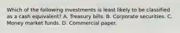 Which of the following investments is least likely to be classified as a cash equivalent? A. Treasury bills. B. Corporate securities. C. Money market funds. D. Commercial paper.