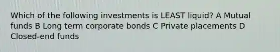 Which of the following investments is LEAST liquid? A Mutual funds B Long term corporate bonds C Private placements D Closed-end funds