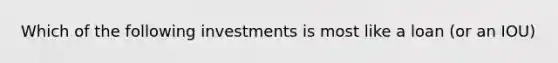 Which of the following investments is most like a loan (or an IOU)