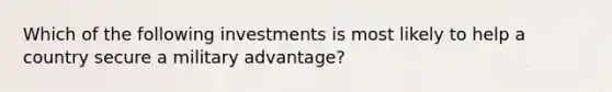 Which of the following investments is most likely to help a country secure a military advantage?