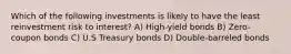 Which of the following investments is likely to have the least reinvestment risk to interest? A) High-yield bonds B) Zero-coupon bonds C) U.S Treasury bonds D) Double-barreled bonds