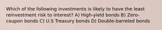 Which of the following investments is likely to have the least reinvestment risk to interest? A) High-yield bonds B) Zero-coupon bonds C) U.S Treasury bonds D) Double-barreled bonds