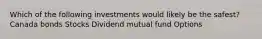 Which of the following investments would likely be the safest? Canada bonds Stocks Dividend mutual fund Options