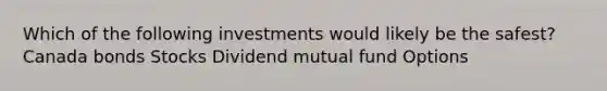 Which of the following investments would likely be the safest? Canada bonds Stocks Dividend mutual fund Options