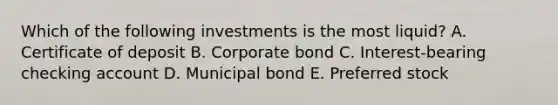 Which of the following investments is the most liquid? A. Certificate of deposit B. Corporate bond C. Interest-bearing checking account D. Municipal bond E. Preferred stock