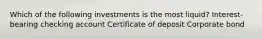 Which of the following investments is the most liquid? Interest-bearing checking account Certificate of deposit Corporate bond