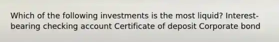 Which of the following investments is the most liquid? Interest-bearing checking account Certificate of deposit Corporate bond