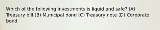 Which of the following investments is liquid and safe? (A) Treasury bill (B) Municipal bond (C) Treasury note (D) Corporate bond