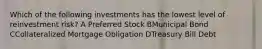 Which of the following investments has the lowest level of reinvestment risk? A Preferred Stock BMunicipal Bond CCollateralized Mortgage Obligation DTreasury Bill Debt