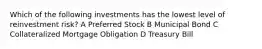 Which of the following investments has the lowest level of reinvestment risk? A Preferred Stock B Municipal Bond C Collateralized Mortgage Obligation D Treasury Bill